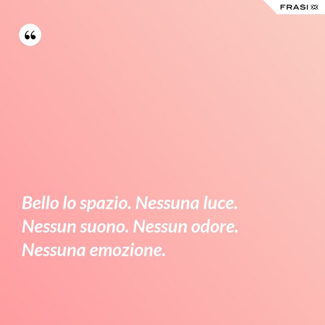 Bello lo spazio. Nessuna luce. Nessun suono. Nessun odore. Nessuna emozione. - Anonimo