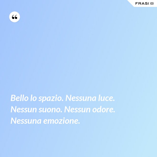 Bello lo spazio. Nessuna luce. Nessun suono. Nessun odore. Nessuna emozione. - Anonimo