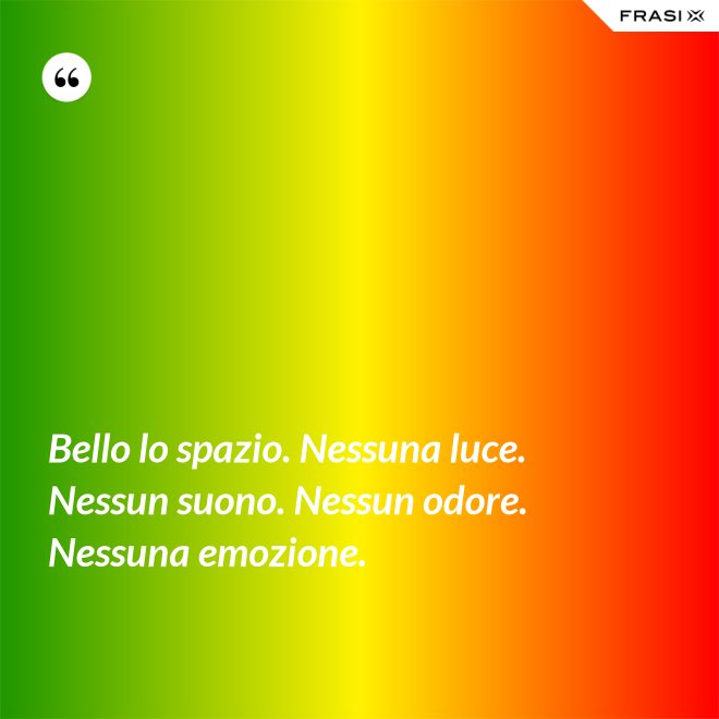Bello lo spazio. Nessuna luce. Nessun suono. Nessun odore. Nessuna emozione. - Anonimo
