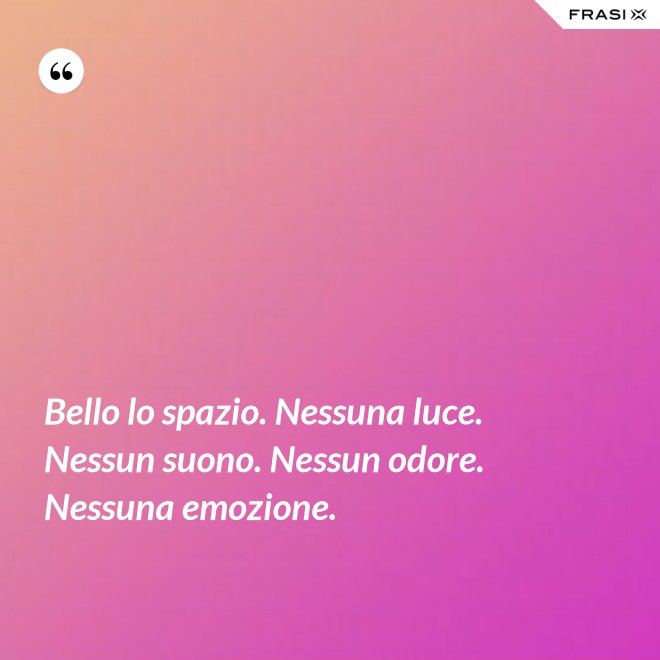 Bello lo spazio. Nessuna luce. Nessun suono. Nessun odore. Nessuna emozione. - Anonimo