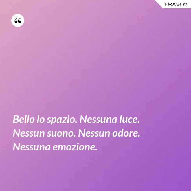Bello lo spazio. Nessuna luce. Nessun suono. Nessun odore. Nessuna emozione. - Anonimo