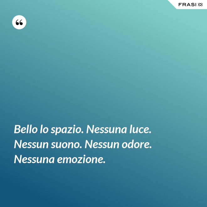 Bello lo spazio. Nessuna luce. Nessun suono. Nessun odore. Nessuna emozione. - Anonimo