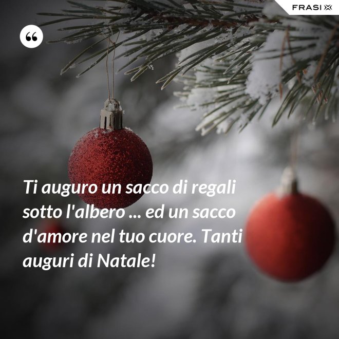Ti auguro un sacco di regali sotto l'albero ... ed un sacco d'amore nel tuo cuore. Tanti auguri di Natale! - Anonimo