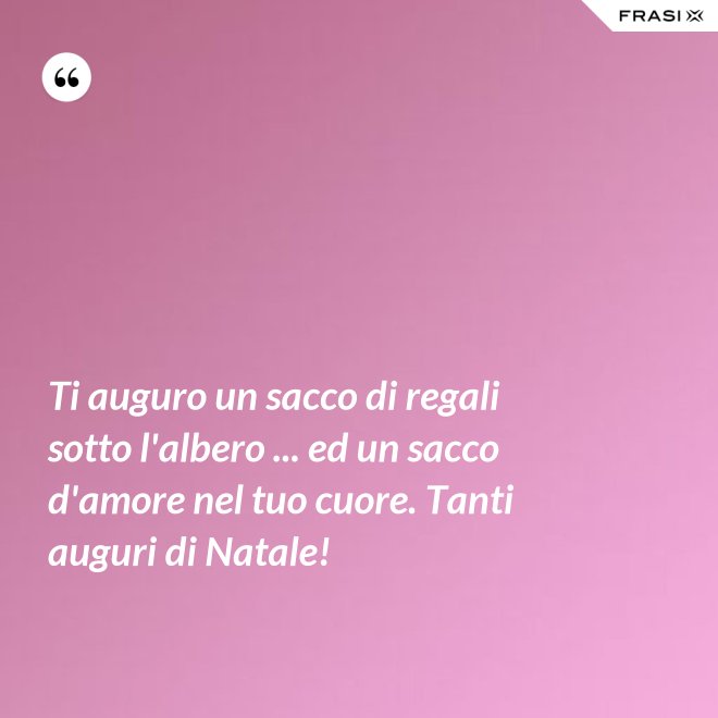 Ti auguro un sacco di regali sotto l'albero ... ed un sacco d'amore nel tuo cuore. Tanti auguri di Natale! - Anonimo