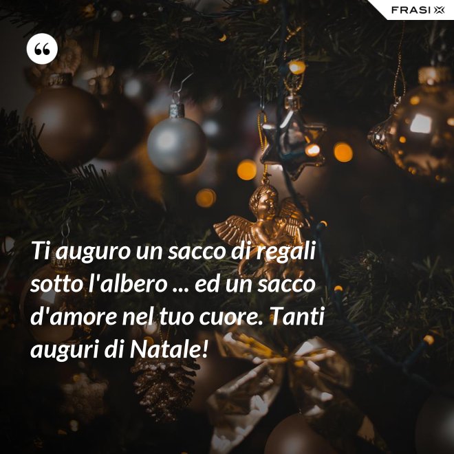 Ti auguro un sacco di regali sotto l'albero ... ed un sacco d'amore nel tuo cuore. Tanti auguri di Natale! - Anonimo