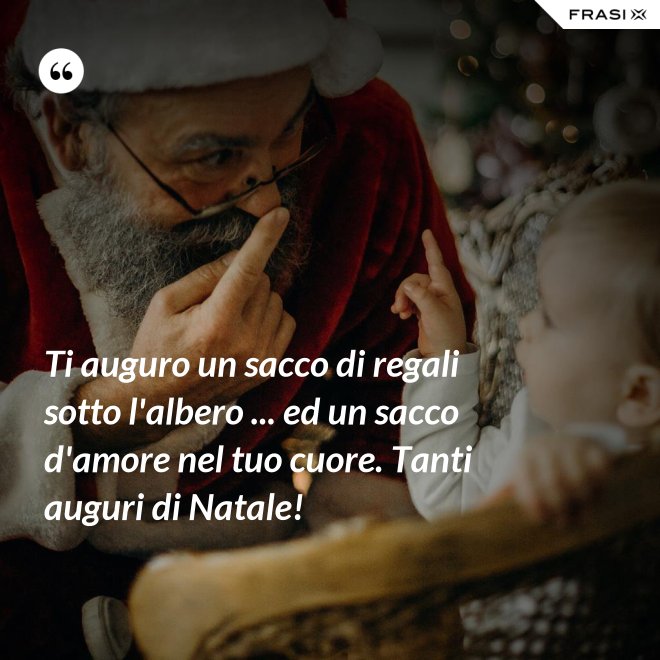 Ti auguro un sacco di regali sotto l'albero ... ed un sacco d'amore nel tuo cuore. Tanti auguri di Natale! - Anonimo