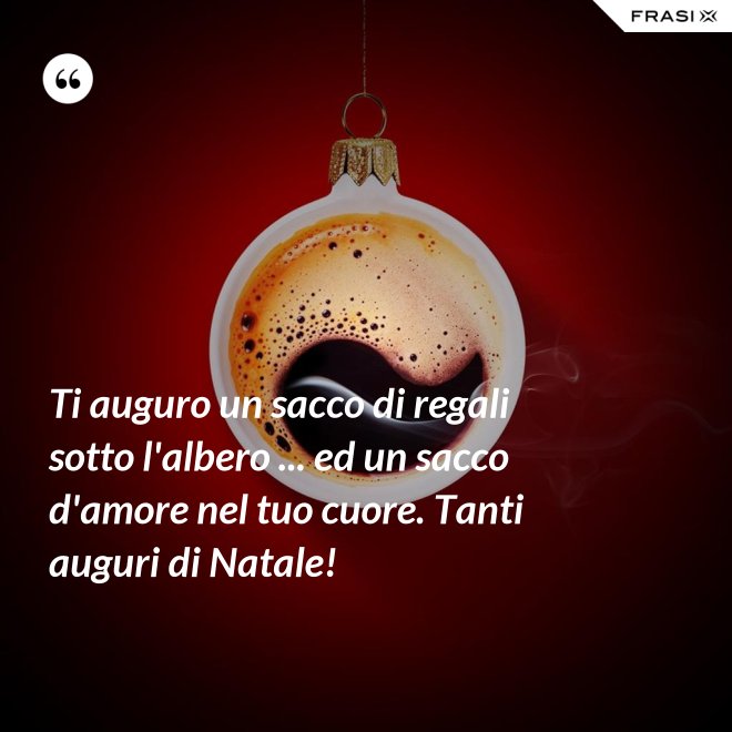 Ti auguro un sacco di regali sotto l'albero ... ed un sacco d'amore nel tuo cuore. Tanti auguri di Natale! - Anonimo