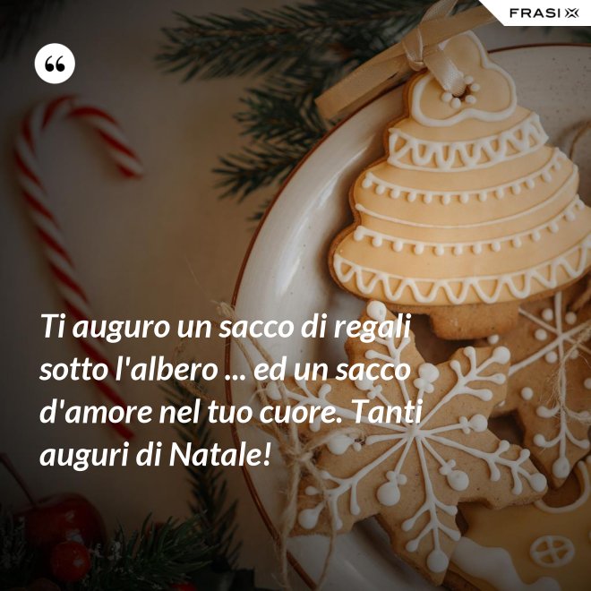 Ti auguro un sacco di regali sotto l'albero ... ed un sacco d'amore nel tuo cuore. Tanti auguri di Natale! - Anonimo