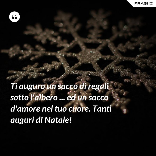 Ti auguro un sacco di regali sotto l'albero ... ed un sacco d'amore nel tuo cuore. Tanti auguri di Natale! - Anonimo