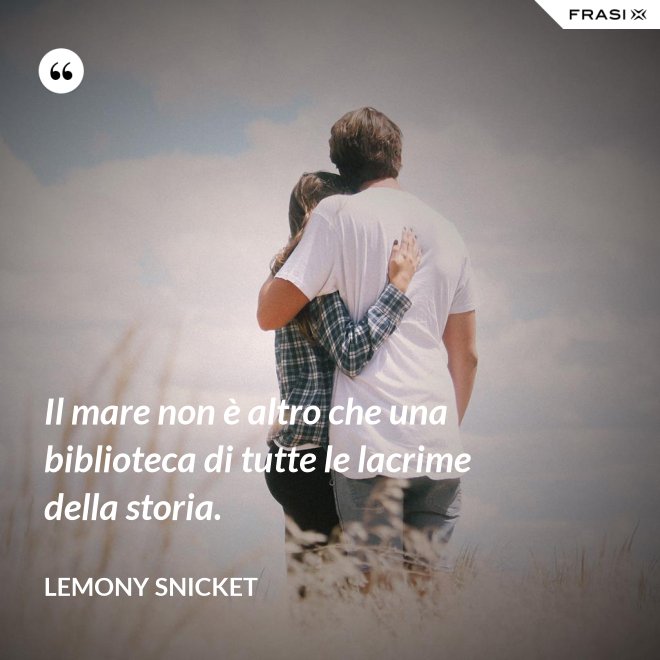 Il mare non è altro che una biblioteca di tutte le lacrime della storia. - Lemony Snicket