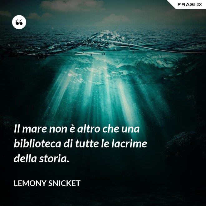 Il mare non è altro che una biblioteca di tutte le lacrime della storia. - Lemony Snicket
