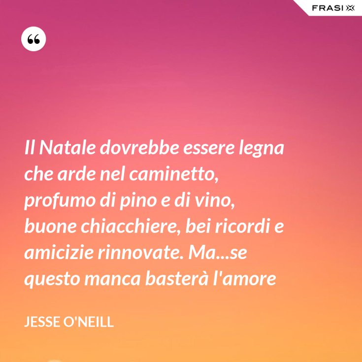 Frasi Natale Vino.Il Natale Dovrebbe Essere Legna Che Arde Nel Caminetto Profumo Di Pino E Di Vino Buone Chiacchiere Bei Ricordi E Amicizie Rinnovate Ma Se Questo Manca Bastera L Amore