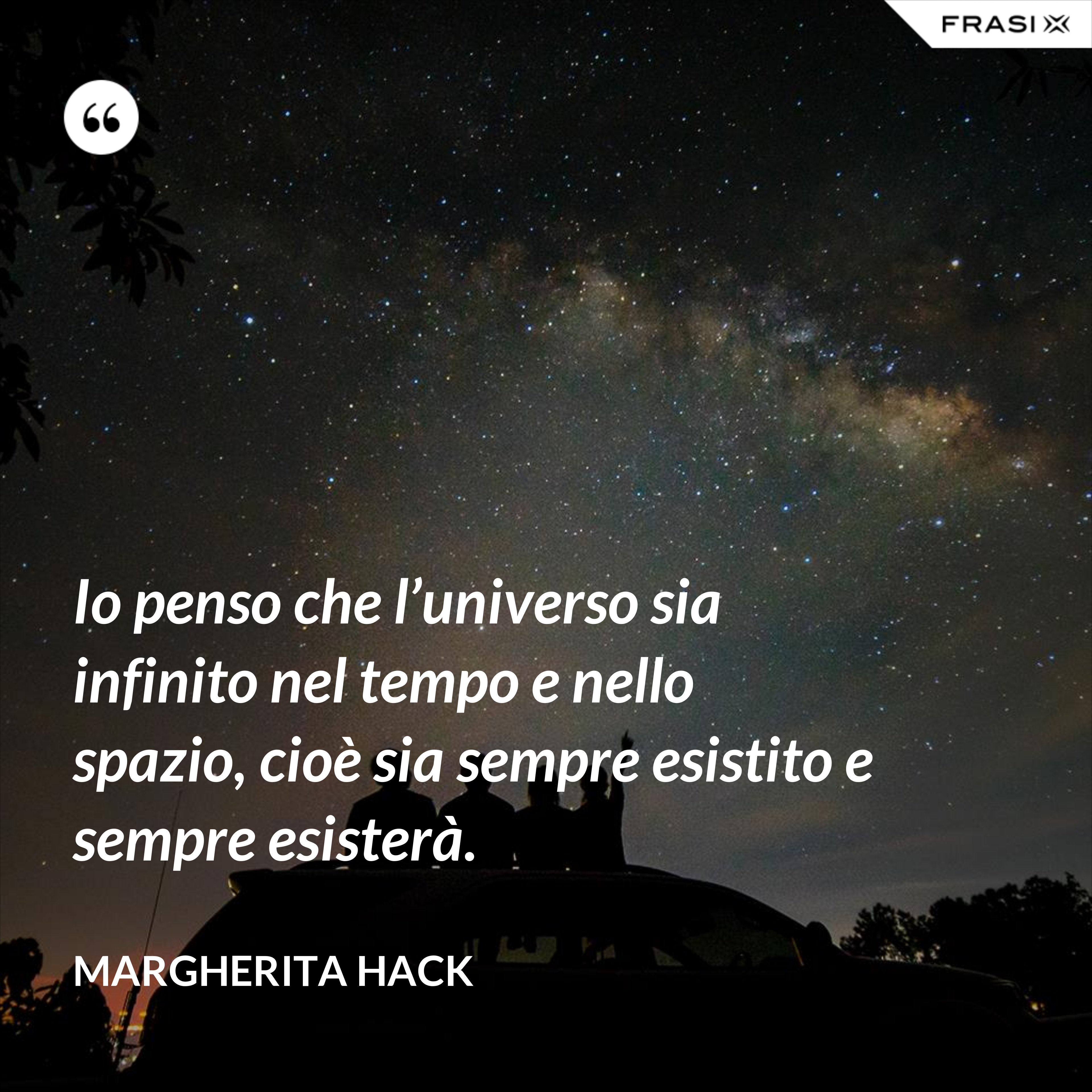 Io penso che l’universo sia infinito nel tempo e nello spazio, cioè sia sempre esistito e sempre esisterà. - Margherita Hack