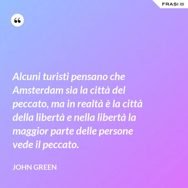 Alcuni turisti pensano che Amsterdam sia la città del peccato, ma in realtà è la città della libertà e nella libertà la maggior parte delle persone vede il peccato. - John Green