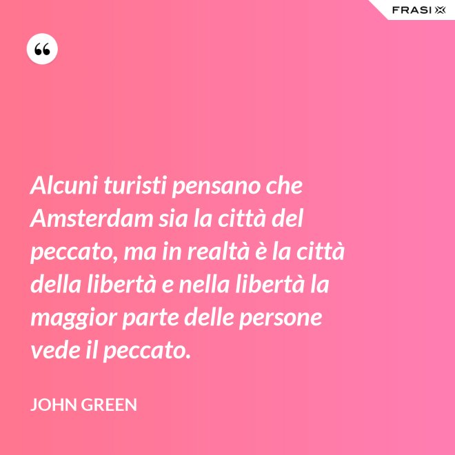 Alcuni turisti pensano che Amsterdam sia la città del peccato, ma in realtà è la città della libertà e nella libertà la maggior parte delle persone vede il peccato. - John Green