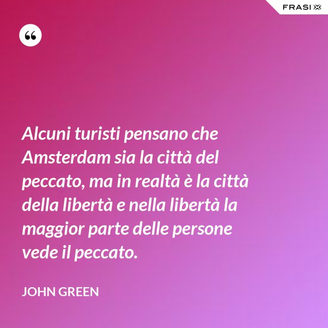 Alcuni turisti pensano che Amsterdam sia la città del peccato, ma in realtà è la città della libertà e nella libertà la maggior parte delle persone vede il peccato. - John Green