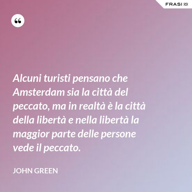 Alcuni turisti pensano che Amsterdam sia la città del peccato, ma in realtà è la città della libertà e nella libertà la maggior parte delle persone vede il peccato. - John Green