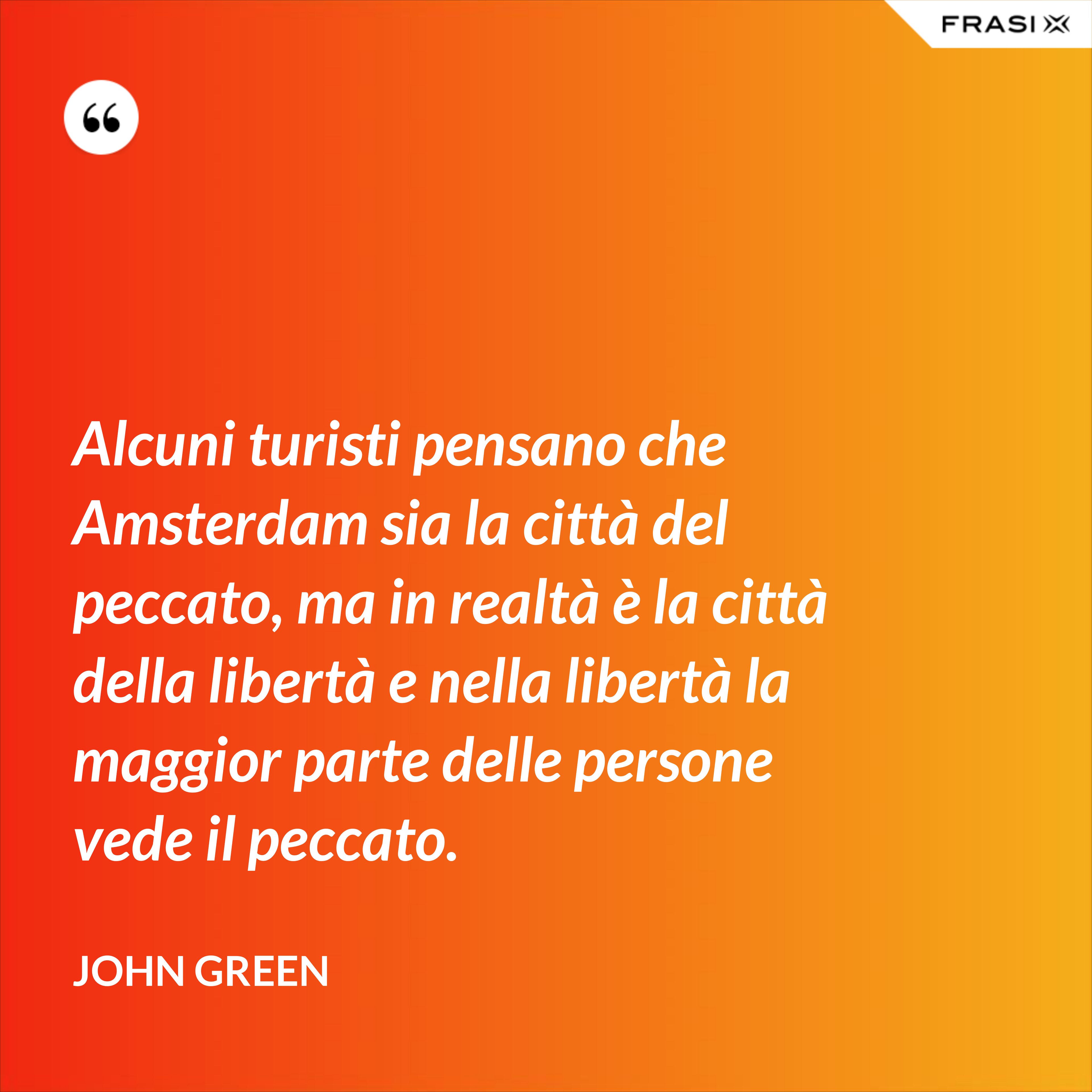 Alcuni turisti pensano che Amsterdam sia la città del peccato, ma in realtà è la città della libertà e nella libertà la maggior parte delle persone vede il peccato. - John Green