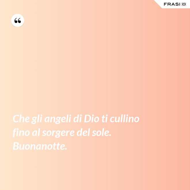 Che gli angeli di Dio ti cullino fino al sorgere del sole. Buonanotte. - Anonimo