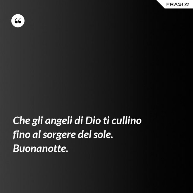Che gli angeli di Dio ti cullino fino al sorgere del sole. Buonanotte. - Anonimo