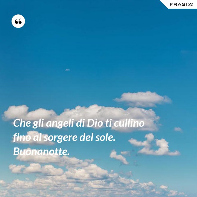 Che gli angeli di Dio ti cullino fino al sorgere del sole. Buonanotte. - Anonimo
