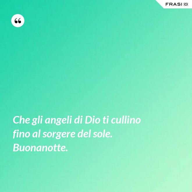 Che gli angeli di Dio ti cullino fino al sorgere del sole. Buonanotte. - Anonimo