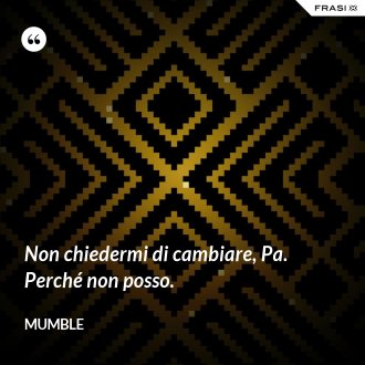 Non chiedermi di cambiare, Pa. Perché non posso. - Mumble