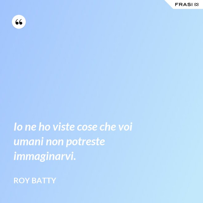 Io ne ho viste cose che voi umani non potreste immaginarvi. - Roy Batty