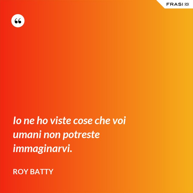 Io ne ho viste cose che voi umani non potreste immaginarvi. - Roy Batty