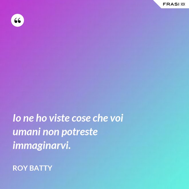 Io ne ho viste cose che voi umani non potreste immaginarvi. - Roy Batty