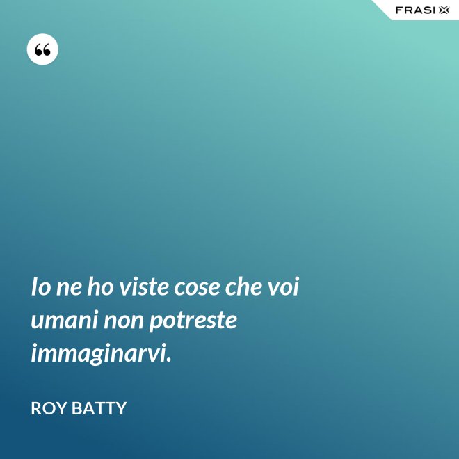 Io ne ho viste cose che voi umani non potreste immaginarvi. - Roy Batty