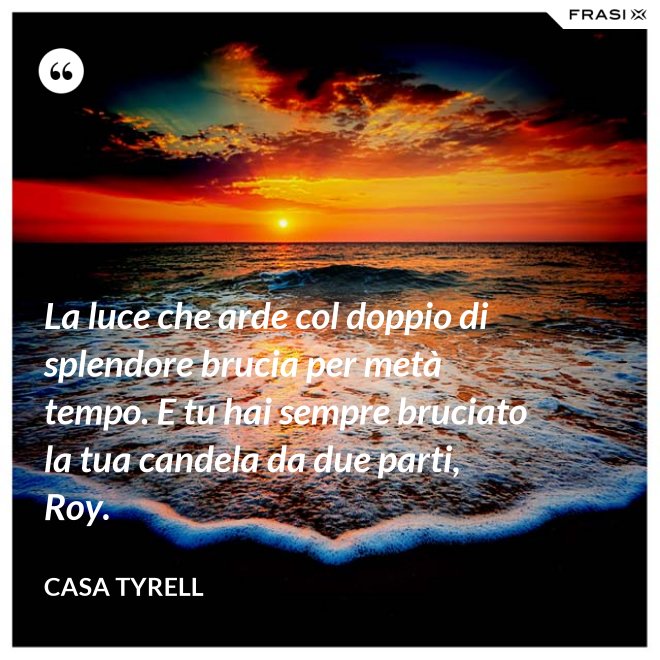 La luce che arde col doppio di splendore brucia per metà tempo. E tu hai sempre bruciato la tua candela da due parti, Roy. - Casa Tyrell