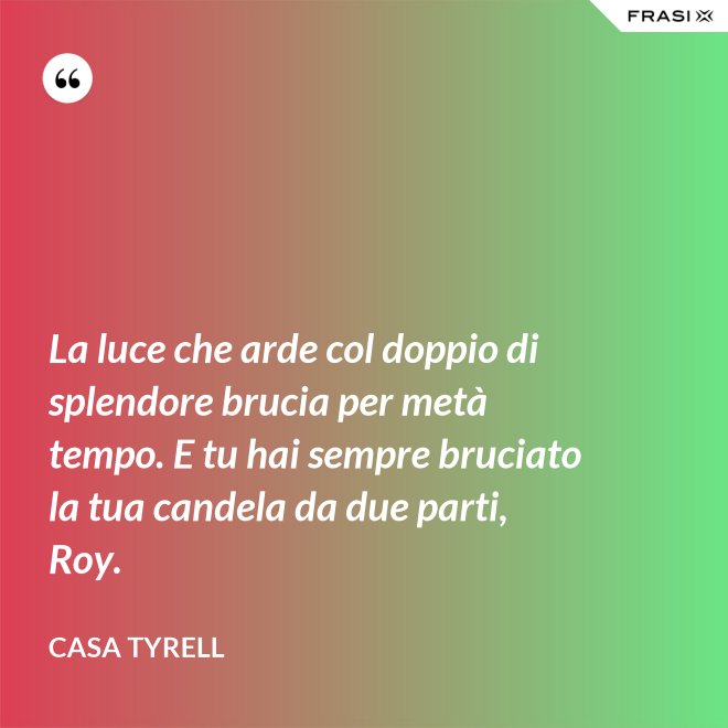 La luce che arde col doppio di splendore brucia per metà tempo. E tu hai sempre bruciato la tua candela da due parti, Roy. - Casa Tyrell