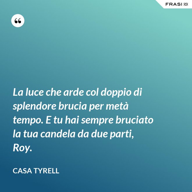 La luce che arde col doppio di splendore brucia per metà tempo. E tu hai sempre bruciato la tua candela da due parti, Roy. - Casa Tyrell