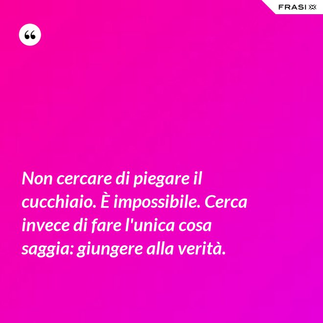 Non cercare di piegare il cucchiaio. È impossibile. Cerca invece di fare l'unica cosa saggia: giungere alla verità. - Anonimo