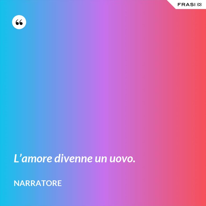 L’amore divenne un uovo. - Narratore