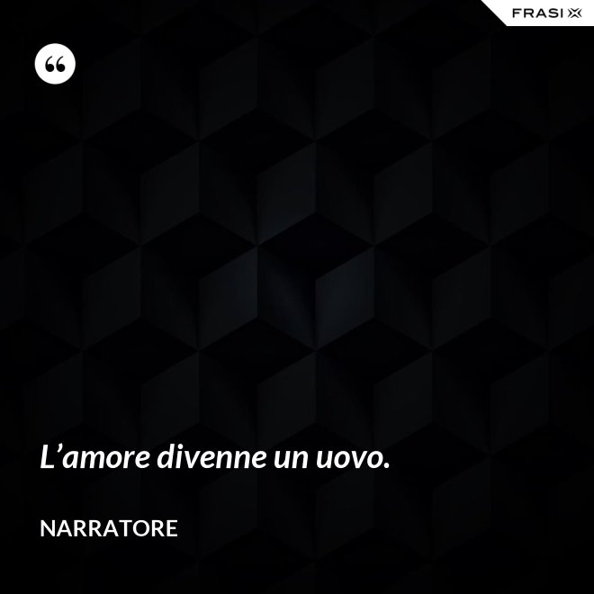L’amore divenne un uovo. - Narratore
