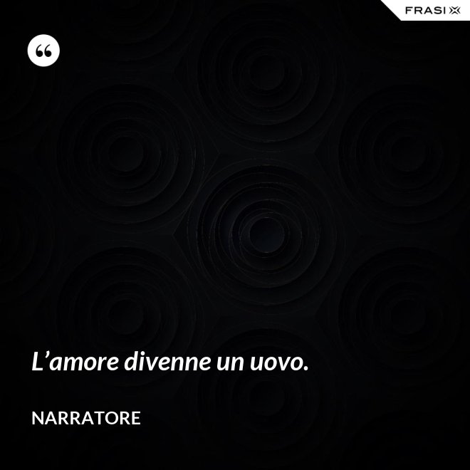 L’amore divenne un uovo. - Narratore