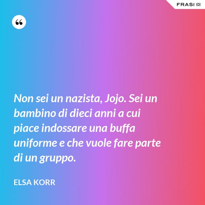 Non sei un nazista, Jojo. Sei un bambino di dieci anni a cui piace indossare una buffa uniforme e che vuole fare parte di un gruppo. - Elsa Korr