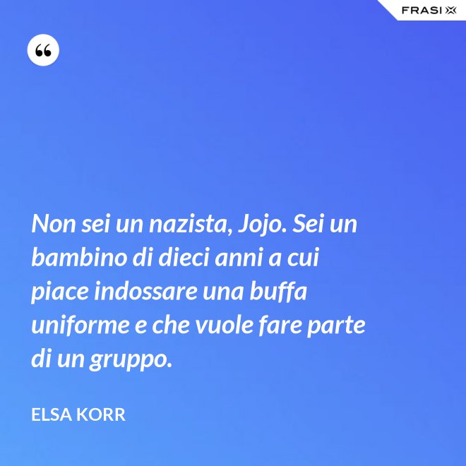 Non sei un nazista, Jojo. Sei un bambino di dieci anni a cui piace indossare una buffa uniforme e che vuole fare parte di un gruppo. - Elsa Korr