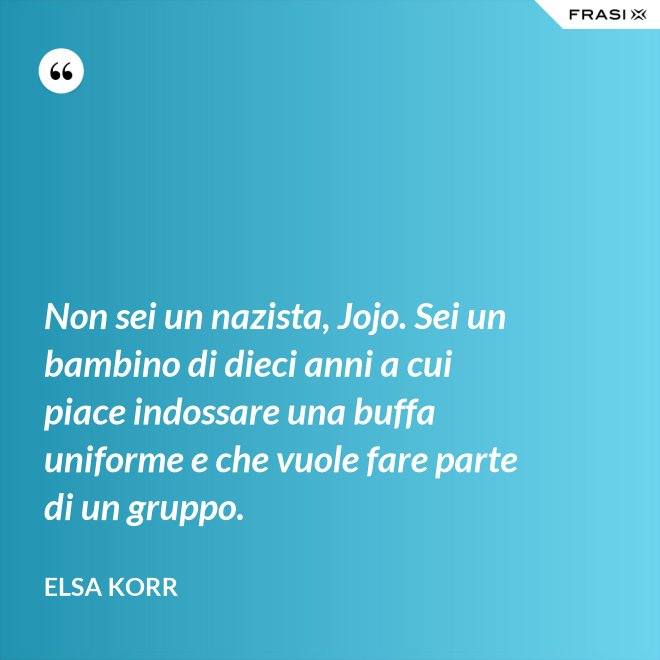 Non sei un nazista, Jojo. Sei un bambino di dieci anni a cui piace indossare una buffa uniforme e che vuole fare parte di un gruppo. - Elsa Korr