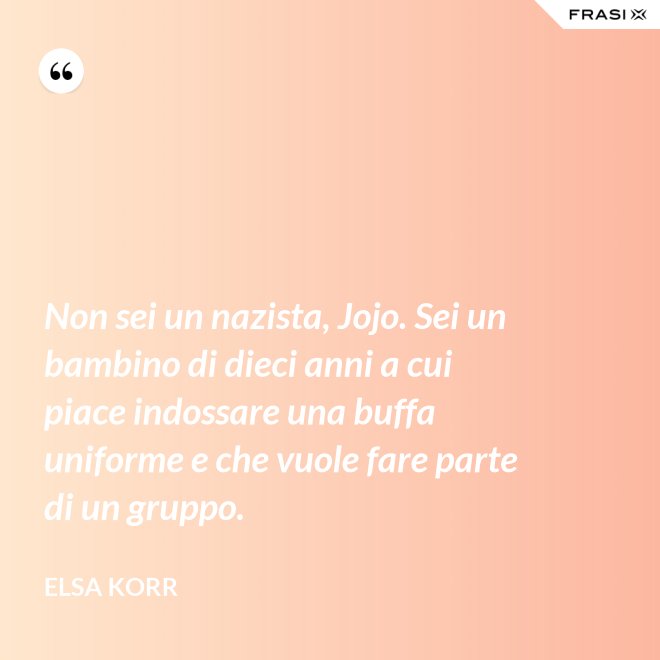 Non sei un nazista, Jojo. Sei un bambino di dieci anni a cui piace indossare una buffa uniforme e che vuole fare parte di un gruppo. - Elsa Korr