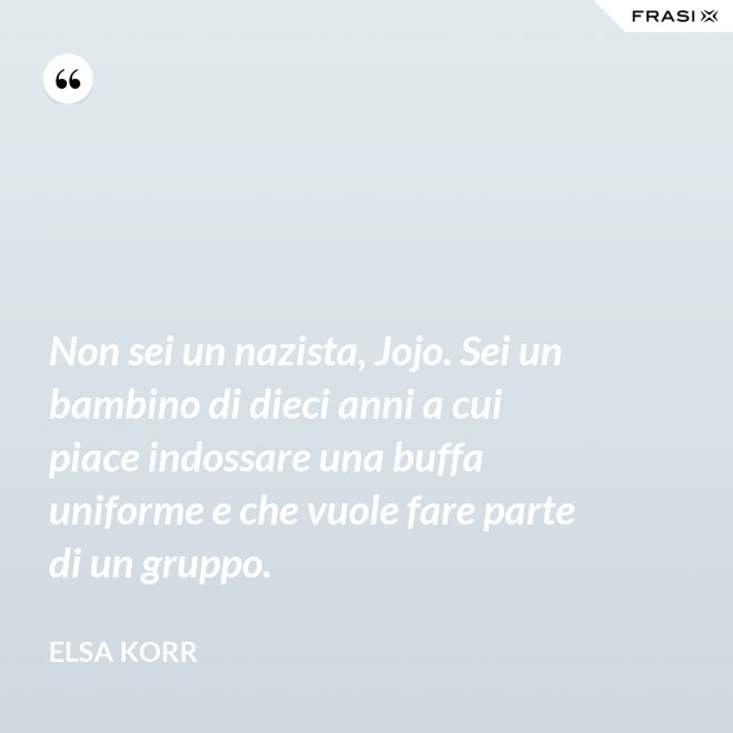 Non sei un nazista, Jojo. Sei un bambino di dieci anni a cui piace indossare una buffa uniforme e che vuole fare parte di un gruppo. - Elsa Korr