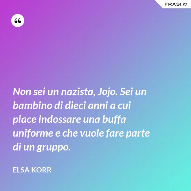 Non sei un nazista, Jojo. Sei un bambino di dieci anni a cui piace indossare una buffa uniforme e che vuole fare parte di un gruppo. - Elsa Korr