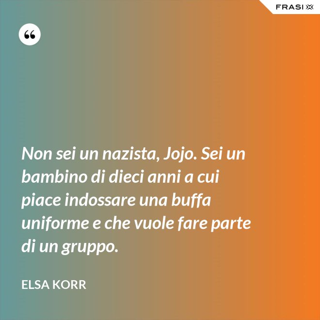 Non sei un nazista, Jojo. Sei un bambino di dieci anni a cui piace indossare una buffa uniforme e che vuole fare parte di un gruppo. - Elsa Korr