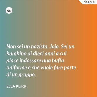 Non sei un nazista, Jojo. Sei un bambino di dieci anni a cui piace indossare una buffa uniforme e che vuole fare parte di un gruppo. - Elsa Korr