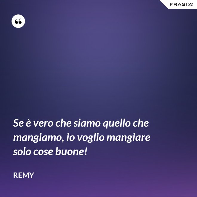 Se è vero che siamo quello che mangiamo, io voglio mangiare solo cose buone! - Remy