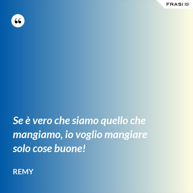Se è vero che siamo quello che mangiamo, io voglio mangiare solo cose buone! - Remy