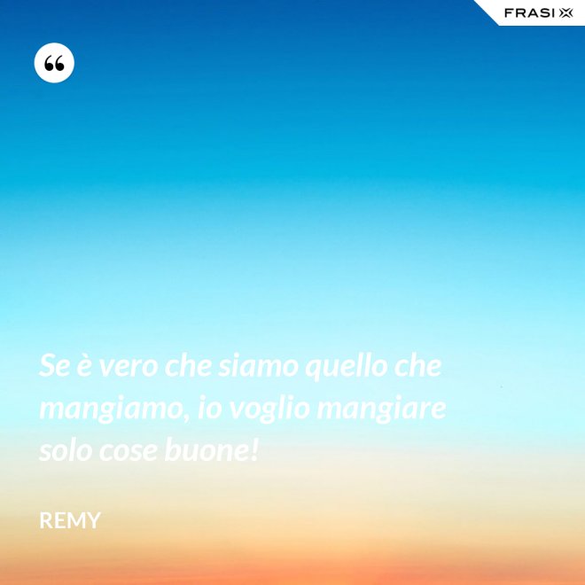 Se è vero che siamo quello che mangiamo, io voglio mangiare solo cose buone! - Remy