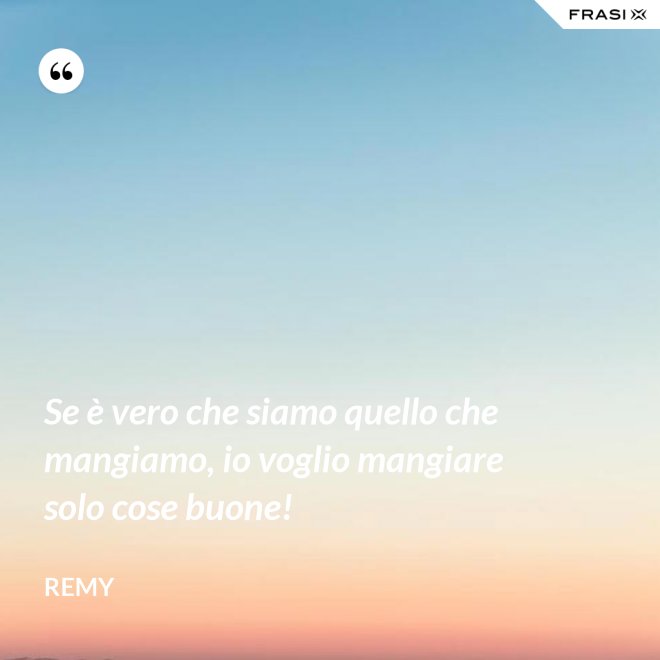 Se è vero che siamo quello che mangiamo, io voglio mangiare solo cose buone! - Remy